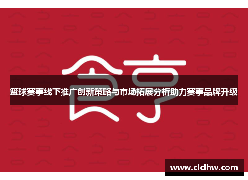 篮球赛事线下推广创新策略与市场拓展分析助力赛事品牌升级