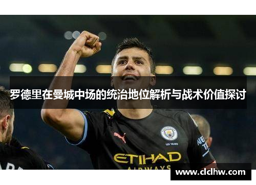 罗德里在曼城中场的统治地位解析与战术价值探讨