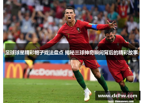 足球球星精彩帽子戏法盘点 揭秘三球神奇瞬间背后的精彩故事