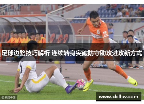 足球边路技巧解析 连续转身突破防守助攻进攻新方式