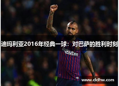 迪玛利亚2016年经典一球：对巴萨的胜利时刻