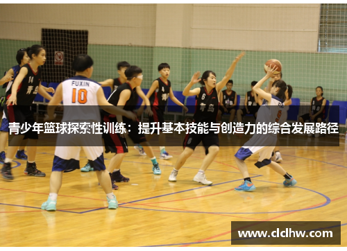 青少年篮球探索性训练：提升基本技能与创造力的综合发展路径
