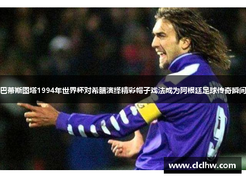 巴蒂斯图塔1994年世界杯对希腊演绎精彩帽子戏法成为阿根廷足球传奇瞬间 巴蒂斯图塔1994年世界杯对希腊演绎精彩帽子戏法成为阿根廷足球传奇瞬间