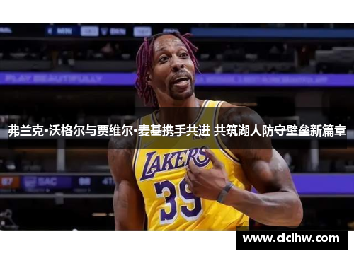 弗兰克·沃格尔与贾维尔·麦基携手共进 共筑湖人防守壁垒新篇章 弗兰克·沃格尔与贾维尔·麦基携手共进 共筑湖人防守壁垒新篇章