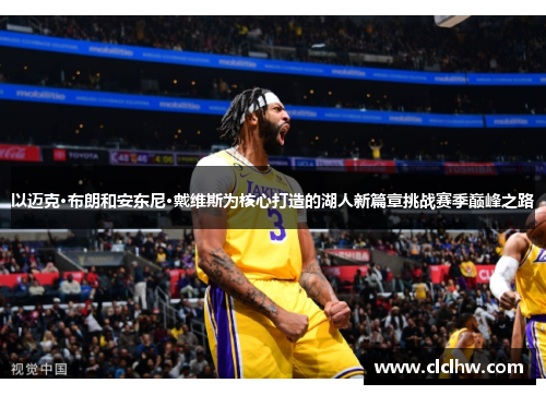 以迈克·布朗和安东尼·戴维斯为核心打造的湖人新篇章挑战赛季巅峰之路 以迈克·布朗和安东尼·戴维斯为核心打造的湖人新篇章挑战赛季巅峰之路