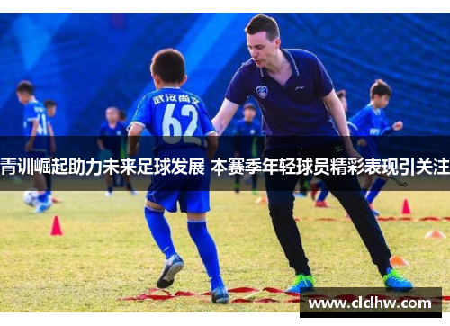 青训崛起助力未来足球发展 本赛季年轻球员精彩表现引关注