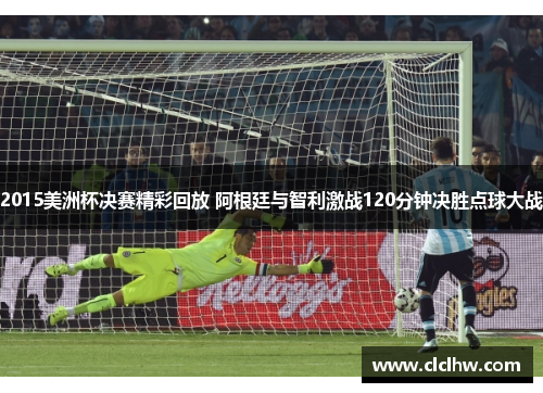 2015美洲杯决赛精彩回放 阿根廷与智利激战120分钟决胜点球大战