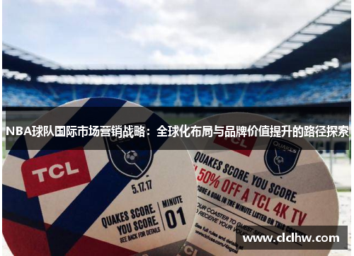 NBA球队国际市场营销战略:全球化布局与品牌价值提升的路径探索 NBA球队国际市场营销战略:全球化布局与品牌价值提升的路径探索
