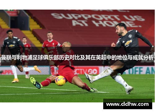 曼联与利物浦足球俱乐部历史对比及其在英超中的地位与成就分析