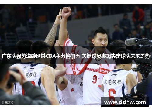 广东队强势逆袭挺进CBA积分榜前五 关键球员表现决定球队未来走势