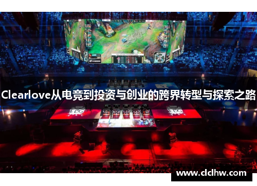 Clearlove从电竞到投资与创业的跨界转型与探索之路