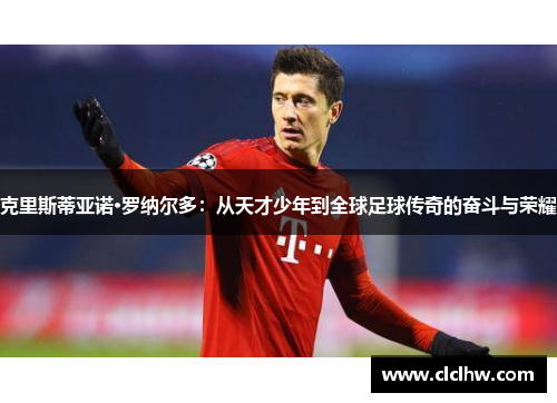 克里斯蒂亚诺·罗纳尔多：从天才少年到全球足球传奇的奋斗与荣耀