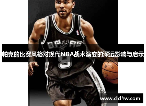 帕克的比赛风格对现代NBA战术演变的深远影响与启示 帕克的比赛风格对现代NBA战术演变的深远影响与启示