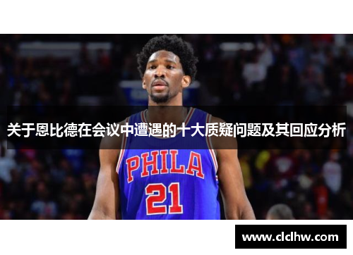 关于恩比德在会议中遭遇的十大质疑问题及其回应分析