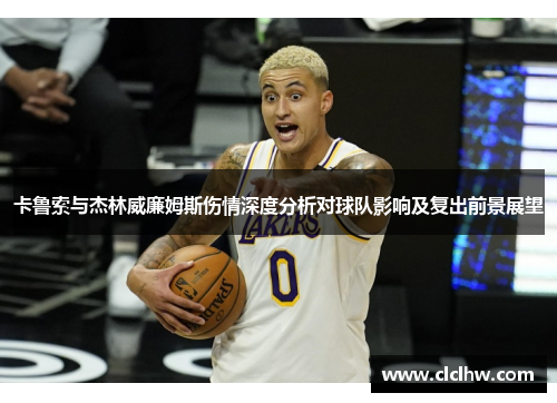 卡鲁索与杰林威廉姆斯伤情深度分析对球队影响及复出前景展望