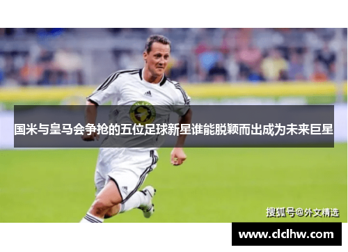 国米与皇马会争抢的五位足球新星谁能脱颖而出成为未来巨星