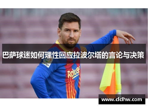 巴萨球迷如何理性回应拉波尔塔的言论与决策 