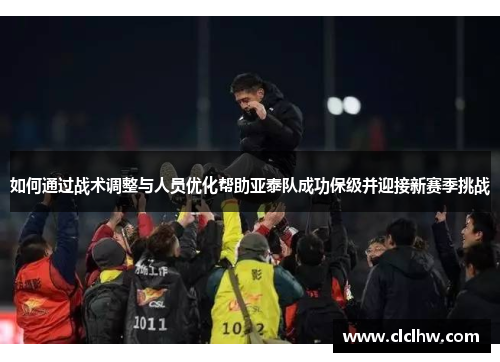 如何通过战术调整与人员优化帮助亚泰队成功保级并迎接新赛季挑战