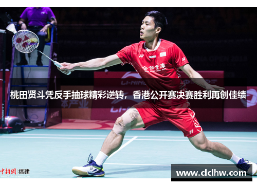 桃田贤斗凭反手抽球精彩逆转,香港公开赛决赛胜利再创佳绩 桃田贤斗凭反手抽球精彩逆转,香港公开赛决赛胜利再创佳绩