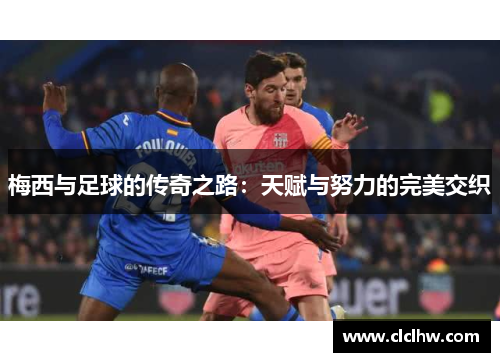 梅西与足球的传奇之路:天赋与努力的完美交织 梅西与足球的传奇之路:天赋与努力的完美交织