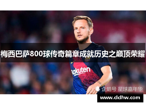 梅西巴萨800球传奇篇章成就历史之巅顶荣耀