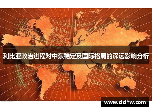 利比亚政治进程对中东稳定及国际格局的深远影响分析