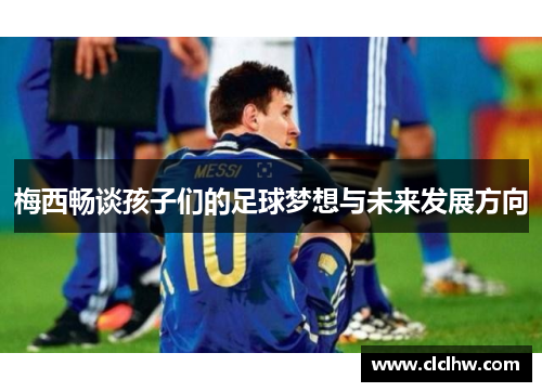 梅西畅谈孩子们的足球梦想与未来发展方向 梅西畅谈孩子们的足球梦想与未来发展方向