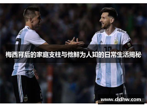 梅西背后的家庭支柱与他鲜为人知的日常生活揭秘