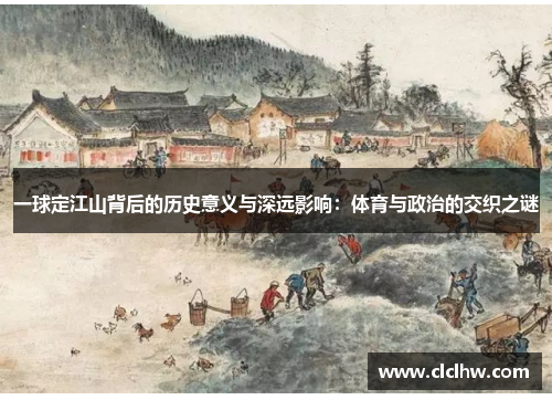 一球定江山背后的历史意义与深远影响：体育与政治的交织之谜