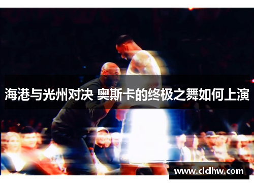 海港与光州对决 奥斯卡的终极之舞如何上演
