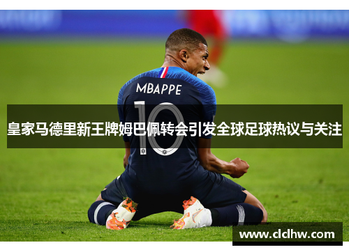 皇家马德里新王牌姆巴佩转会引发全球足球热议与关注 皇家马德里新王牌姆巴佩转会引发全球足球热议与关注