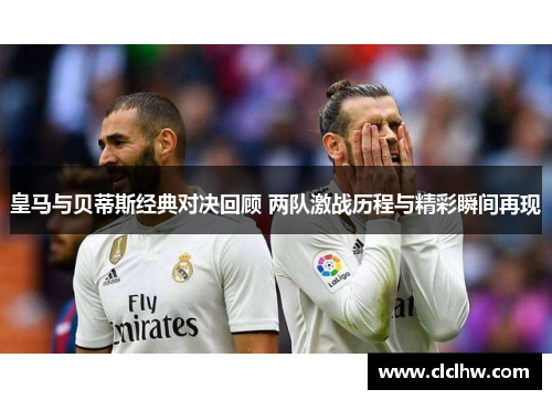 皇马与贝蒂斯经典对决回顾 两队激战历程与精彩瞬间再现
