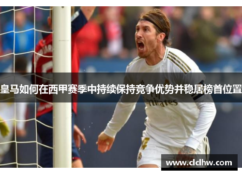 皇马如何在西甲赛季中持续保持竞争优势并稳居榜首位置