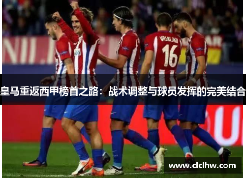皇马重返西甲榜首之路：战术调整与球员发挥的完美结合