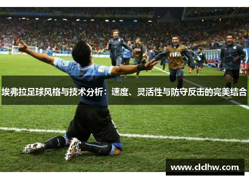埃弗拉足球风格与技术分析:速度、灵活性与防守反击的完美结合 埃弗拉足球风格与技术分析:速度、灵活性与防守反击的完美结合