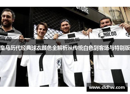 皇马历代经典球衣颜色全解析从传统白色到客场与特别版 皇马历代经典球衣颜色全解析从传统白色到客场与特别版
