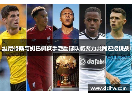 维尼修斯与姆巴佩携手激励球队凝聚力共同迎接挑战 维尼修斯与姆巴佩携手激励球队凝聚力共同迎接挑战