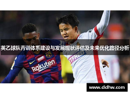 英乙球队青训体系建设与发展现状评估及未来优化路径分析 英乙球队青训体系建设与发展现状评估及未来优化路径分析
