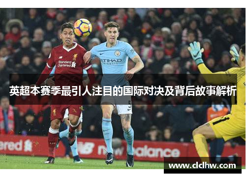 英超本赛季最引人注目的国际对决及背后故事解析 英超本赛季最引人注目的国际对决及背后故事解析