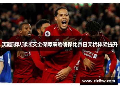 英超球队球迷安全保障策略确保比赛日无忧体验提升 英超球队球迷安全保障策略确保比赛日无忧体验提升