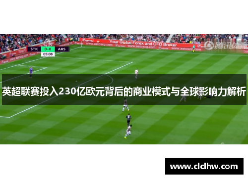 英超联赛投入230亿欧元背后的商业模式与全球影响力解析 英超联赛投入230亿欧元背后的商业模式与全球影响力解析