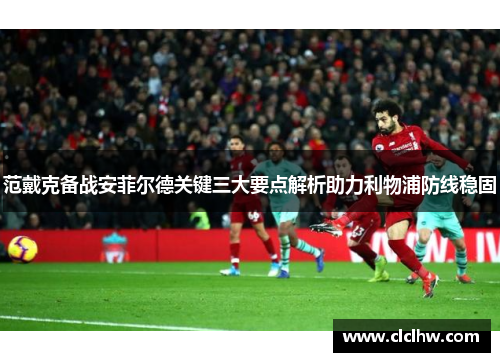 范戴克备战安菲尔德关键三大要点解析助力利物浦防线稳固 范戴克备战安菲尔德关键三大要点解析助力利物浦防线稳固