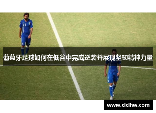 葡萄牙足球如何在低谷中完成逆袭并展现坚韧精神力量 葡萄牙足球如何在低谷中完成逆袭并展现坚韧精神力量
