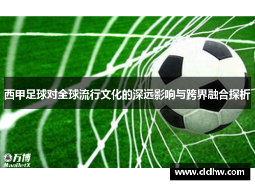 西甲足球对全球流行文化的深远影响与跨界融合探析