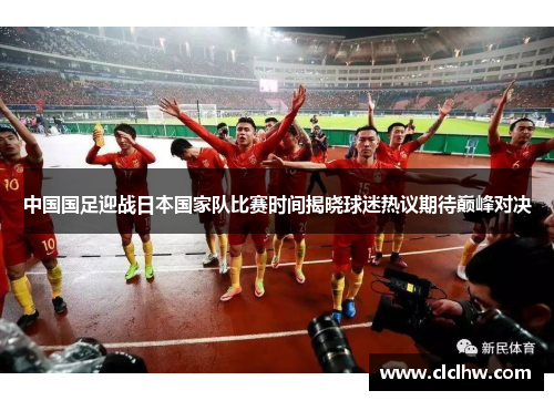 中国国足迎战日本国家队比赛时间揭晓球迷热议期待巅峰对决
