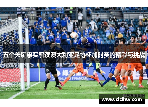 五个关键事实解读澳大利亚足协杯加时赛的精彩与挑战