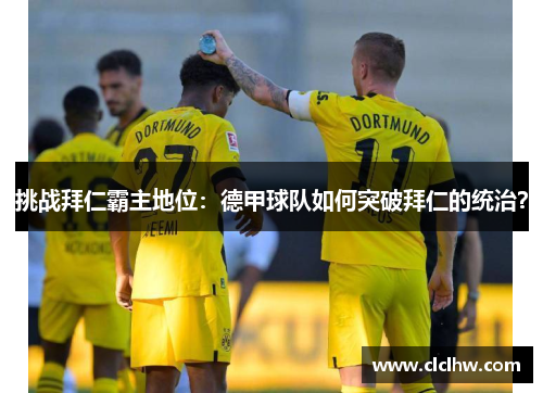 挑战拜仁霸主地位：德甲球队如何突破拜仁的统治？