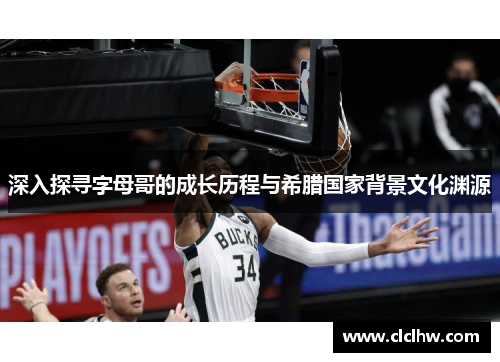 深入探寻字母哥的成长历程与希腊国家背景文化渊源 深入探寻字母哥的成长历程与希腊国家背景文化渊源