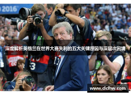 深度解析英格兰在世界大赛失利的五大关键原因与深层次困境 深度解析英格兰在世界大赛失利的五大关键原因与深层次困境