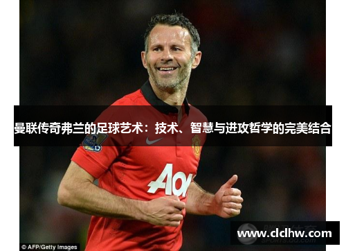 曼联传奇弗兰的足球艺术：技术、智慧与进攻哲学的完美结合